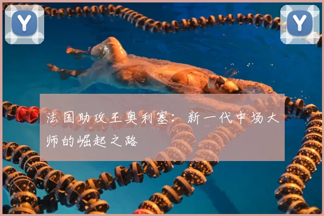 法国助攻王奥利塞：新一代中场大师的崛起之路