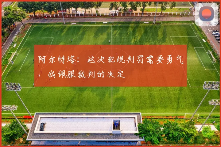 阿尔特塔：这次犯规判罚需要勇气，我佩服裁判的决定