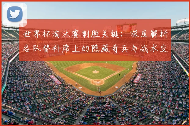 世界杯淘汰赛制胜关键：深度解析各队替补席上的隐藏奇兵与战术变招