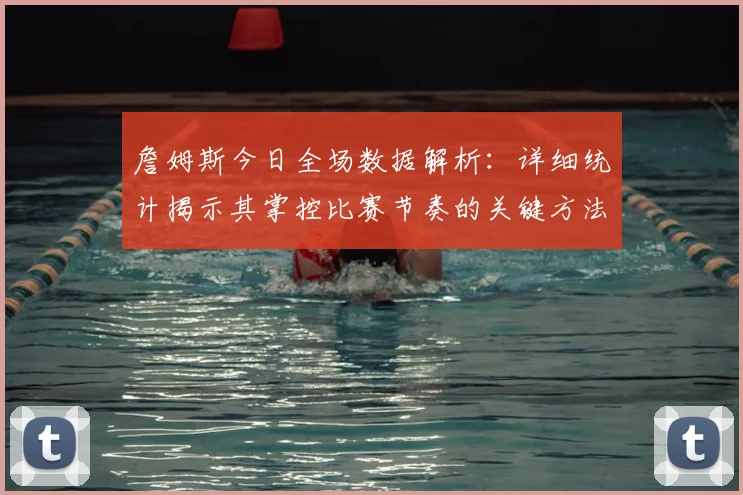 詹姆斯今日全场数据解析：详细统计揭示其掌控比赛节奏的关键方法