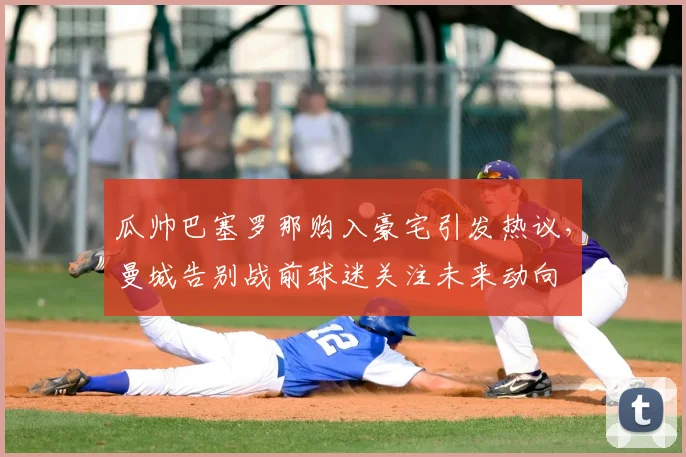 瓜帅巴塞罗那购入豪宅引发热议，曼城告别战前球迷关注未来动向