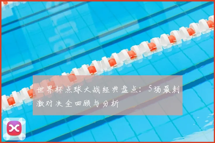 世界杯点球大战经典盘点：5场最刺激对决全回顾与分析