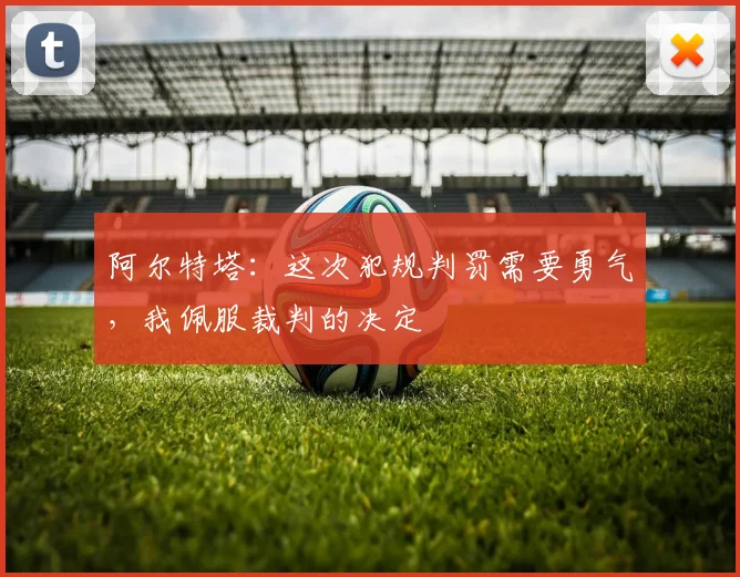 阿尔特塔：这次犯规判罚需要勇气，我佩服裁判的决定