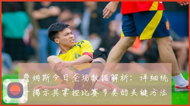 詹姆斯今日全场数据解析:详细统计揭示其掌控比赛节奏的关键方法